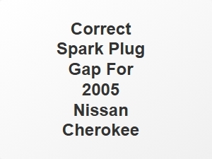 Correct Spark Plug Gap for 2005 Nissan Cherokee