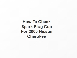 How to Check Spark Plug Gap for 2005 Nissan Cherokee