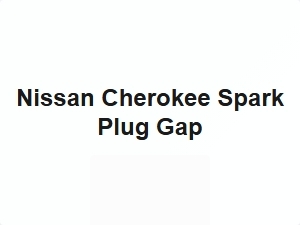 Nissan Cherokee Spark Plug Gap Size Tips