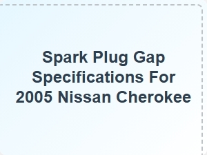 Spark Plug Gap Specifications for 2005 Nissan Cherokee