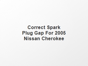 Correct Spark Plug Gap for 2005 Nissan Cherokee
